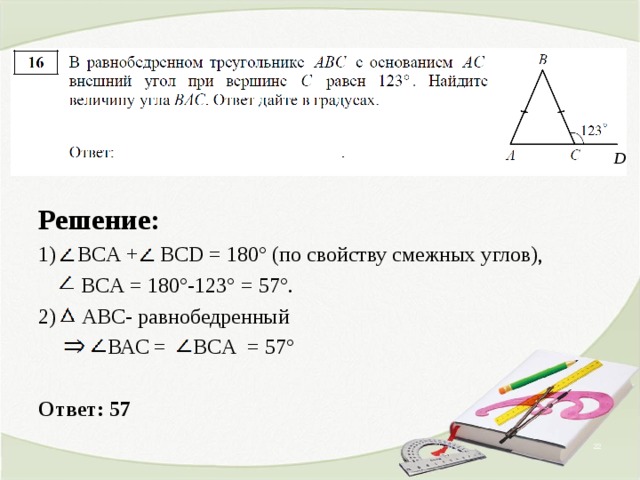 D Решение: 1) B С A + BCD = 180° (по свойству смежных углов),  B С A = 180°-123° =  57°. 2) ABC- равнобедренный   ВАС = B С A =  57°  Ответ: 57  