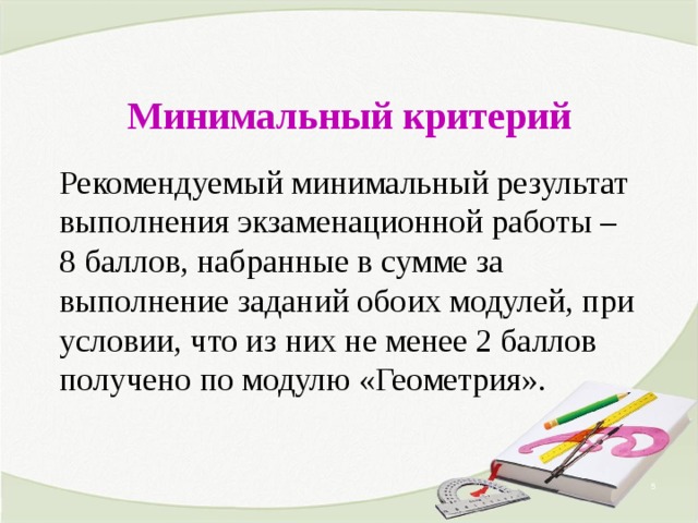 Минимальный критерий Рекомендуемый минимальный результат выполнения экзаменационной работы – 8 баллов, набранные в сумме за выполнение заданий обоих модулей, при условии, что из них не менее 2 баллов получено по модулю «Геометрия».  