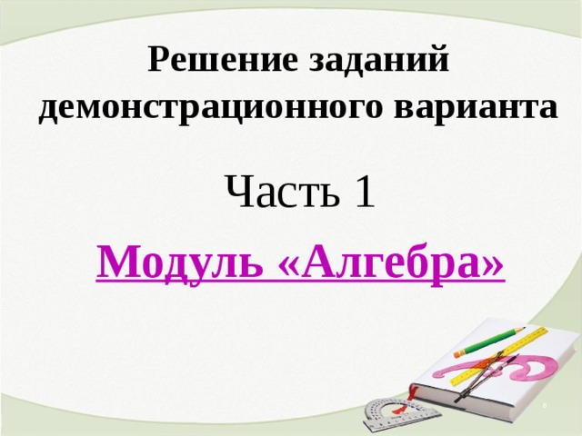 Решение заданий демонстрационного варианта Часть 1 Модуль «Алгебра»  