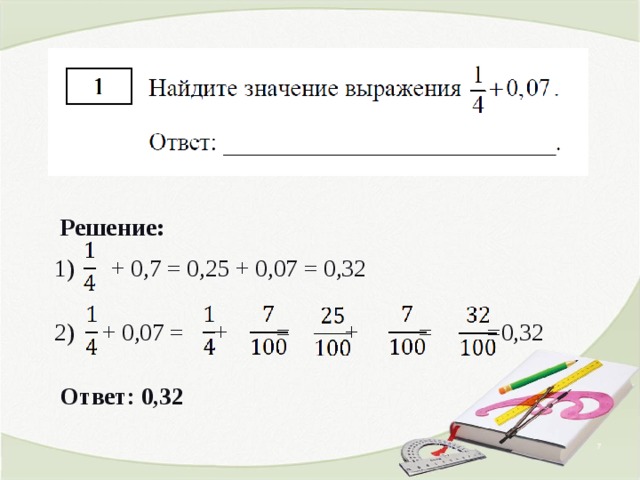      1) + 0,7 = 0,25 + 0,07 = 0,32  + 0,07 = + = + = =0,32  Ответ: 0,32  Решение:  