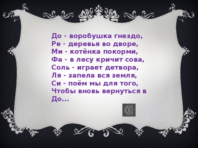 До - воробушка гнездо,  Ре - деревья во дворе,  Ми - котёнка покорми,  Фа - в лесу кричит сова,  Соль - играет детвора,  Ля - запела вся земля,  Си - поём мы для того,  Чтобы вновь вернуться в До... 