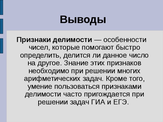 Выводы Признаки делимости  — особенности чисел, которые помогают быстро определить, делится ли данное число на другое. Знание этих признаков необходимо при решении многих арифметических задач. Кроме того, умение пользоваться признаками делимости часто пригождается при решении задач ГИА и ЕГЭ. 
