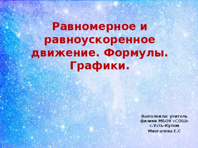 Равномерное и равноускоренное движение. Формулы. Графики. Выполнила: учитель физики МБОУ «СОШ» с.Усть-Кулом Мингалева Е.С 