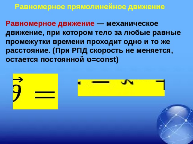 Равномерное прямолинейное движение Равномерное движение — механическое движение, при котором тело за любые равные промежутки времени проходит одно и то же расстояние. (При РПД скорость не меняется, остается постоянной ט =const) 