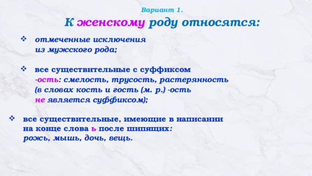 Вариант 1.  К женскому роду относятся:  отмеченные исключения  из мужского рода;  все существительные с суффиксом  - ость : смелость, трусость, растерянность  (в словах кость и гость (м. р.) -ость   не является суффиксом);  все существительные, имеющие в написании  на конце слова  ь  после шипящих :   рожь, мышь, дочь, вещь. 
