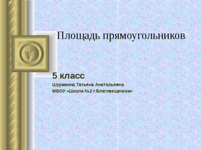 Площадь прямоугольников 5 класс Шуравина Татьяна Анатольевна МБОУ «Школа №2 г.Благовещенска» 