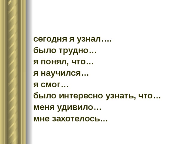сегодня я узнал…. было трудно… я понял, что… я научился… я смог… было интересно узнать, что… меня удивило… мне захотелось… 