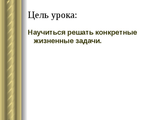 Цель урока: Научиться решать конкретные жизненные задачи. 