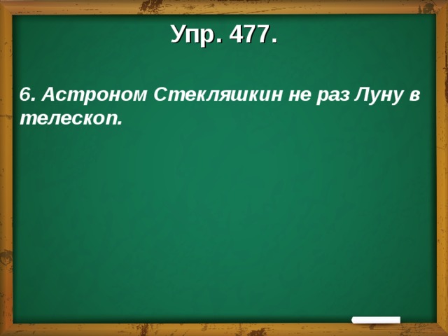 Упр. 477.  6. Астроном Стекляшкин не раз Луну в телескоп.  