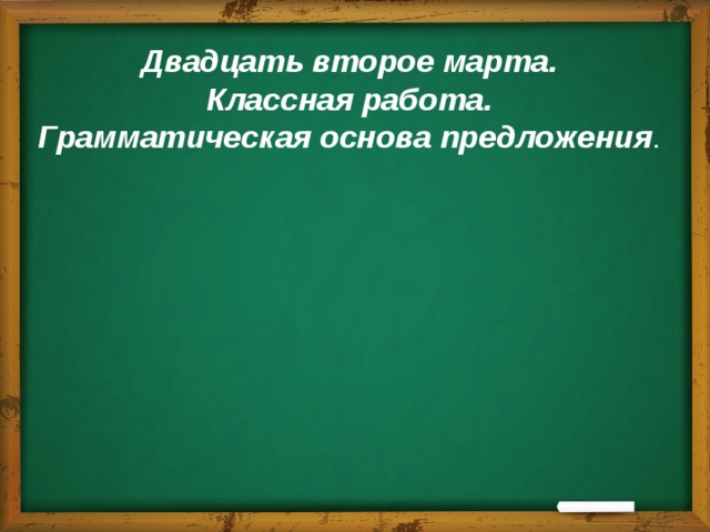 Двадцать второе марта.  Классная работа.  Грамматическая основа предложения . 