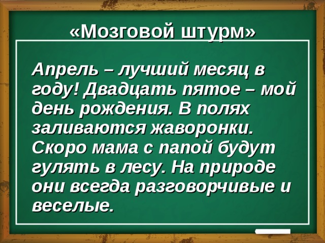 «Мозговой штурм»  Апрель – лучший месяц в году! Двадцать пятое – мой день рождения. В полях заливаются жаворонки. Скоро мама с папой будут гулять в лесу. На природе они всегда разговорчивые и веселые. 