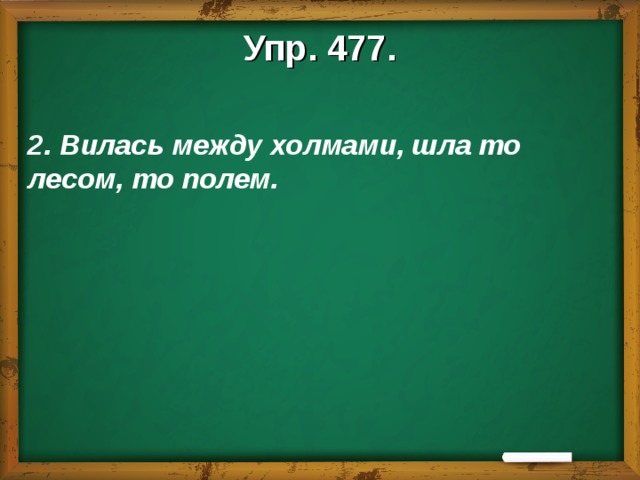 Упр. 477.  2. Вилась между холмами, шла то лесом, то полем.   