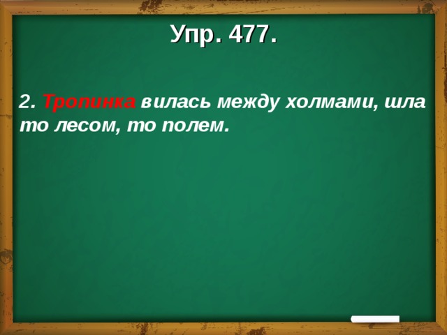 Упр. 477.  2. Тропинка вилась между холмами, шла то лесом, то полем.   