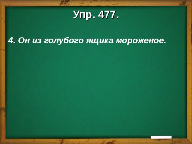 Упр. 477.  4. Он из голубого ящика мороженое.    