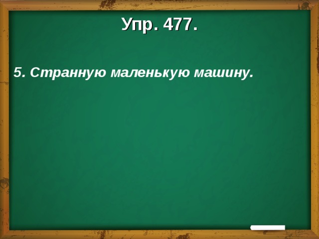 Упр. 477.  5. Странную маленькую машину.   