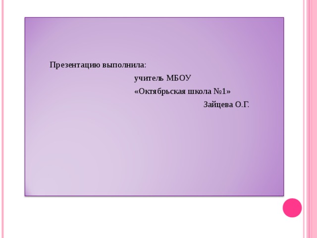  Презентацию выполнила:  учитель МБОУ  «Октябрьская школа №1»  Зайцева О.Г. 