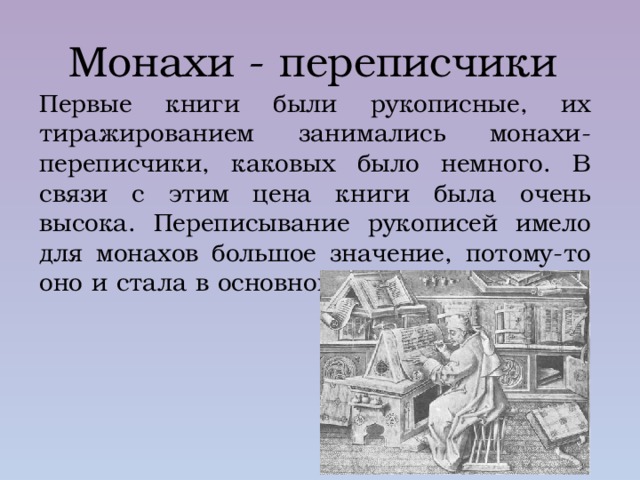 Монахи - переписчики Первые книги были рукописные, их тиражированием занимались монахи-переписчики, каковых было немного. В связи с этим цена книги была очень высока. Переписывание рукописей имело для монахов большое значение, потому-то оно и стала в основном уделом монашества 