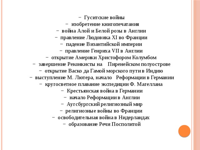 − Гуситские войны − изобретение книгопечатания − война Алой и Белой розы в Англии − правление Людовика XI во Франции − падение Византийской империи − правление Генриха VII в Англии − открытие Америки Христофором Колумбом − завершение Реконкисты на Пиренейском полуострове − открытие Васко да Гамой морского пути в Индию − выступление М. Лютера, начало Реформации в Германии − кругосветное плавание экспедиции Ф. Магеллана − Крестьянская война в Германии − начало Реформации в Англии − Аугсбургский религиозный мир − религиозные войны во Франции − освободительная война в Нидерландах − образование Речи Посполитой 