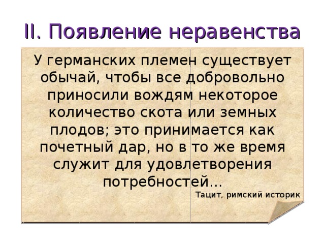 II . Появление неравенства У германских племен существует обычай, чтобы все добровольно приносили вождям некоторое количество скота или земных плодов; это принимается как почетный дар, но в то же время служит для удовлетворения потребностей... Тацит, римский историк  