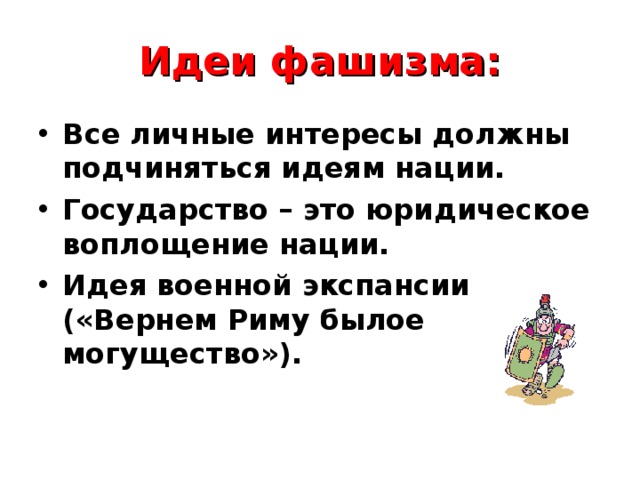 Идеи фашизма: Все личные интересы должны подчиняться идеям нации. Государство – это юридическое воплощение нации. Идея военной экспансии («Вернем Риму былое могущество»).   