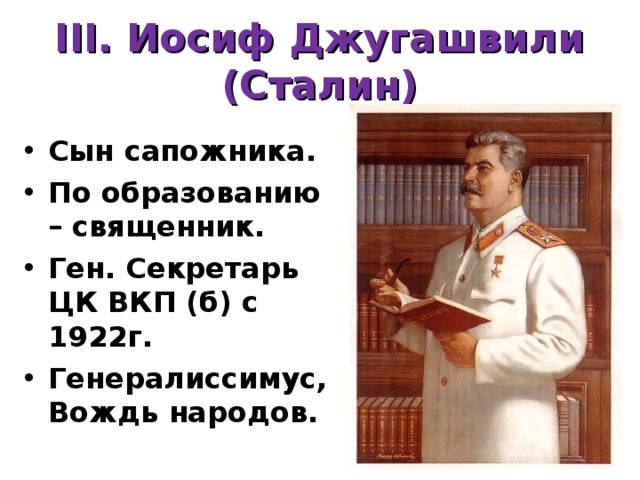 III. Иосиф Джугашвили (Сталин) Сын сапожника. По образованию – священник. Ген. Секретарь ЦК ВКП (б) с 1922г. Генералиссимус, Вождь народов.  