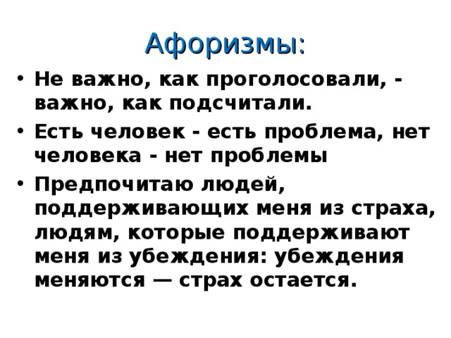 Афоризмы: Не важно, как проголосовали, - важно, как подсчитали. Есть человек - есть проблема, нет человека - нет проблемы Предпочитаю людей, поддерживающих меня из страха, людям, которые поддерживают меня из убеждения: убеждения меняются — страх остается.   