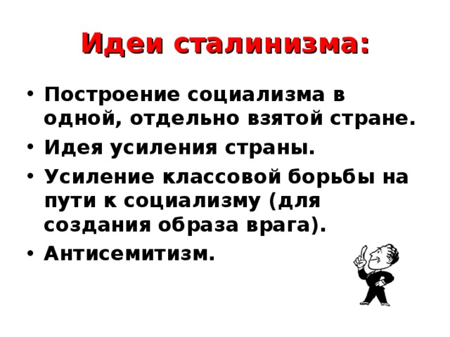Идеи сталинизма: Построение социализма в одной, отдельно взятой стране. Идея усиления страны. Усиление классовой борьбы на пути к социализму (для создания образа врага). Антисемитизм. 