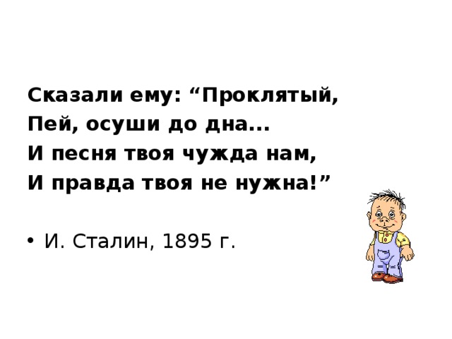 Сказали ему: “Проклятый, Пей, осуши до дна... И песня твоя чужда нам, И правда твоя не нужна!”  И. Сталин, 1895 г. 