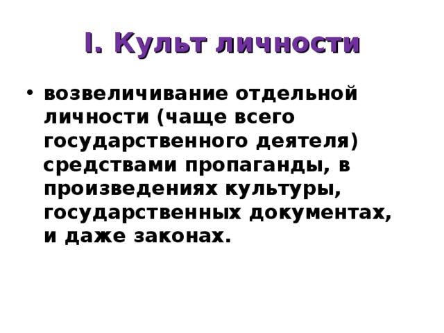 I. Культ личности возвеличивание отдельной личности (чаще всего государственного деятеля) средствами пропаганды, в произведениях культуры, государственных документах, и даже законах. 
