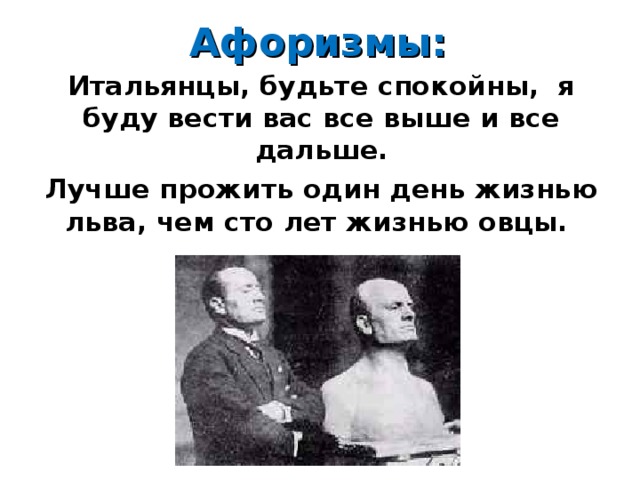 Афоризмы: Итальянцы, будьте спокойны, я буду вести вас все выше и все дальше. Лучше прожить один день жизнью льва, чем сто лет жизнью овцы.   