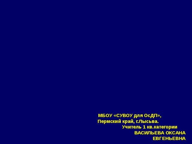 МБОУ «СУВОУ для ОсДП», Пермский край, г.Лысьва. Учитель 1 кв.категории ВАСИЛЬЕВА ОКСАНА ЕВГЕНЬЕВНА 