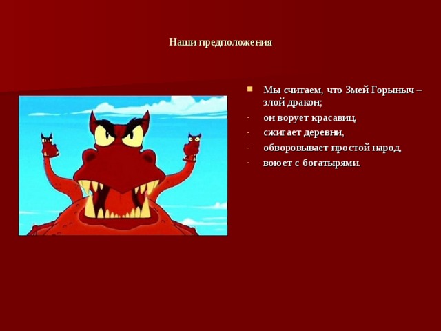Наши предположения Мы считаем, что Змей Горыныч – злой дракон; он ворует красавиц, сжигает деревни, обворовывает простой народ, воюет с богатырями. 