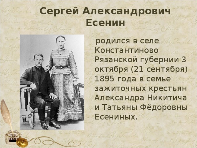 Сергей Александрович Есенин  родился в селе Константиново Рязанской губернии 3 октября (21 сентября) 1895 года в семье зажиточных крестьян Александра Никитича и Татьяны Фёдоровны Есениных. 