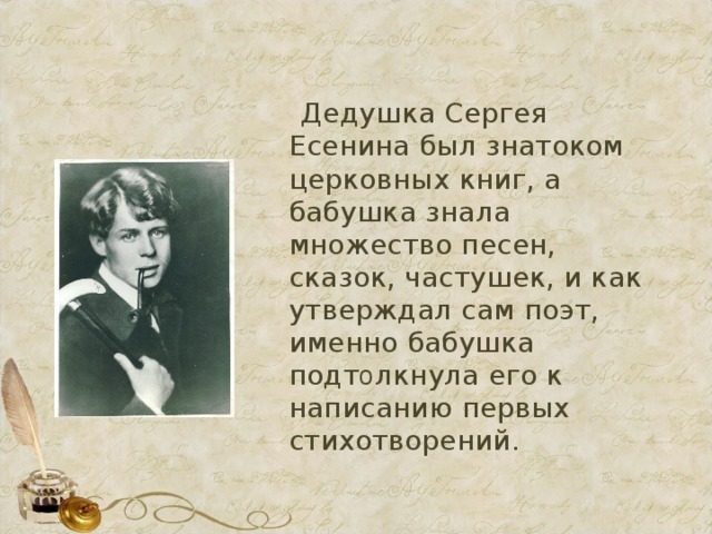  Дедушка Сергея Есенина был знатоком церковных книг, а бабушка знала множество песен, сказок, частушек, и как утверждал сам поэт, именно бабушка подт о лкнула его к написанию первых стихотворений. 