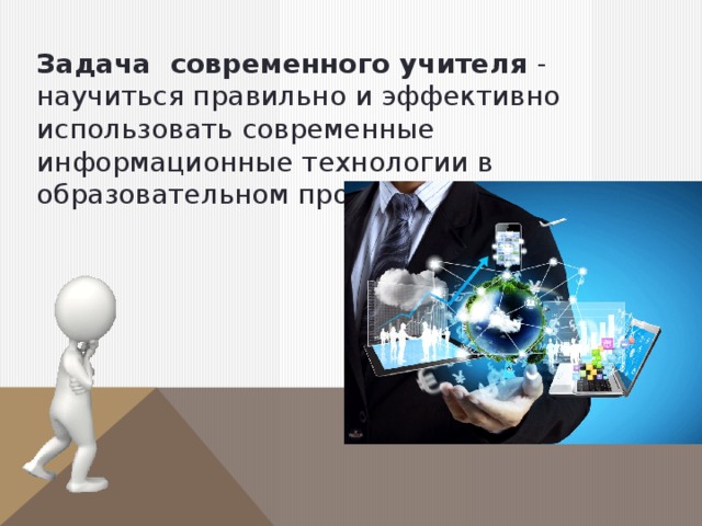 Задача  современного учителя - научиться правильно и эффективно использовать современные информационные технологии в образовательном процессе 