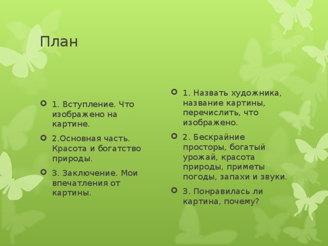 План 1. Вступление. Что изображено на картине. 2.Основная часть. Красота и богатство природы. 3. Заключение. Мои впечатления от картины. 1. Назвать художника, название картины, перечислить, что изображено. 2. Бескрайние просторы, богатый урожай, красота природы, приметы погоды, запахи и звуки. 3. Понравилась ли картина, почему?  