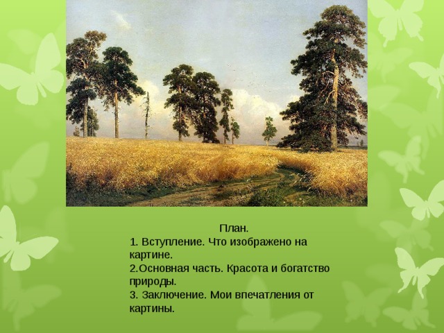  План. 1. Вступление. Что изображено на картине. 2.Основная часть. Красота и богатство природы. 3. Заключение. Мои впечатления от картины. 