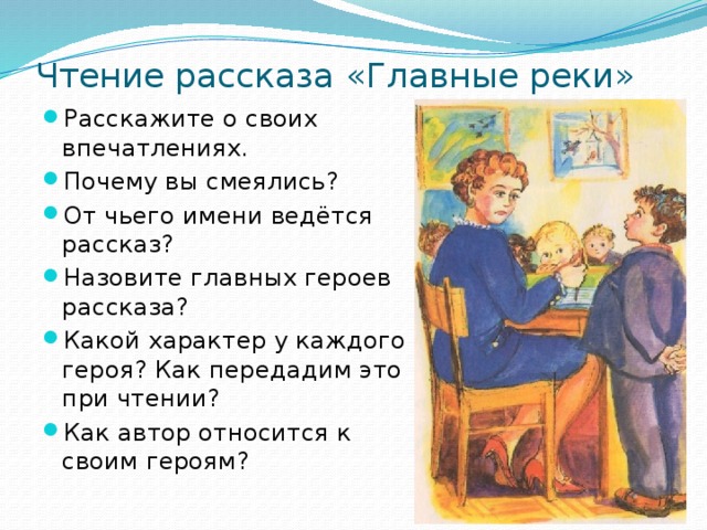 Чтение рассказа «Главные реки» Расскажите о своих впечатлениях. Почему вы смеялись? От чьего имени ведётся рассказ? Назовите главных героев рассказа? Какой характер у каждого героя? Как передадим это при чтении? Как автор относится к своим героям? 
