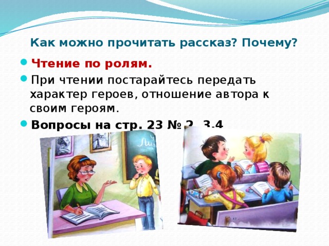 Как можно прочитать рассказ? Почему? Чтение по ролям. При чтении постарайтесь передать характер героев, отношение автора к своим героям. Вопросы на стр. 23 № 2, 3,4 