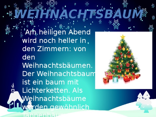 Weihnachtsbaum  Am heiligen Abend wird noch heller in den Zimmern: von den Weihnachtsbäumen. Der Weihnachtsbaum ist ein baum mit Lichterketten. Als Weihnachtsbäume werden gewöhnlich Tannenbäume gebraucht. 