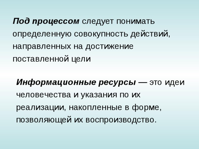 Под процессом следует понимать определенную совокупность действий, направленных нa достижение поставленной цели Информационные ресурсы — это идеи человечества и указания по их реализации, накопленные в форме, позволяющей их воспроизводство. 