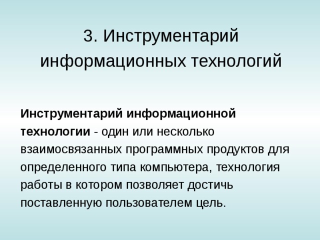 3. Инструментарий информационных технологий Инструментарий информационной технологии - один или несколько взаимосвязанных программных продуктов для определенного типа компьютера, технология работы в котором позволяет достичь поставленную пользователем цель. 