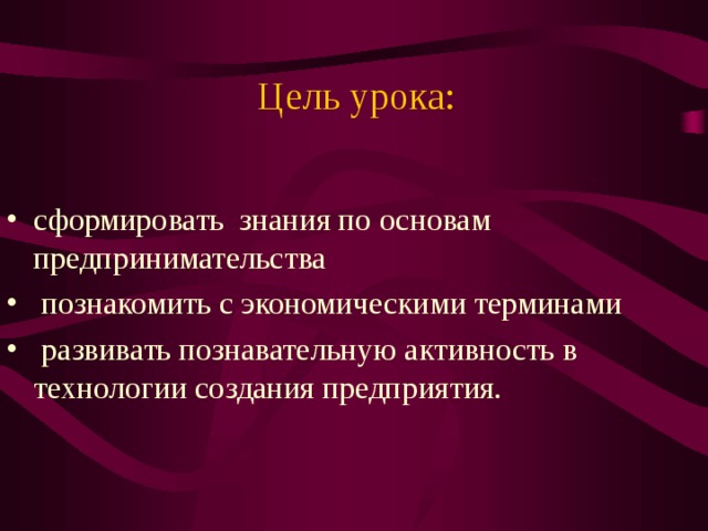 Цель урока:   сформировать знания по основам предпринимательства  познакомить с экономическими терминами  развивать познавательную активность в технологии создания предприятия. 
