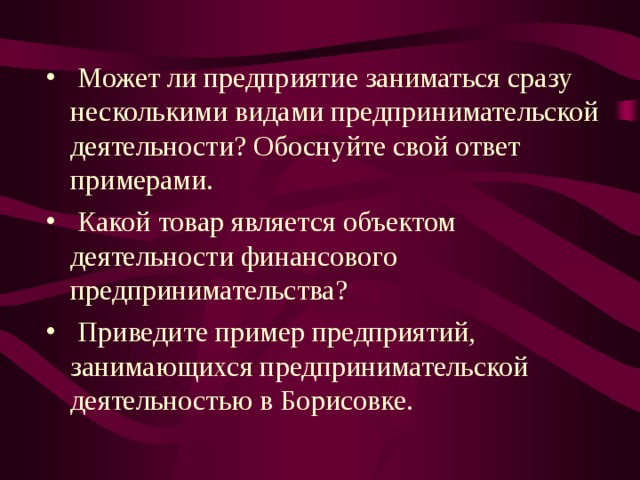  Может ли предприятие заниматься сразу несколькими видами предпринимательской деятельности? Обоснуйте свой ответ примерами.  Какой товар является объектом деятельности финансового предпринимательства?  Приведите пример предприятий, занимающихся предпринимательской деятельностью в Борисовке. 