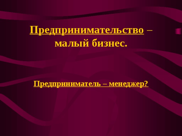 Предпринимательство – малый бизнес. Предприниматель – менеджер? 