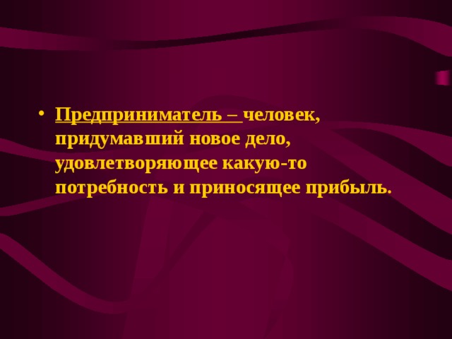 Предприниматель – человек, придумавший новое дело, удовлетворяющее какую-то потребность и приносящее прибыль. 