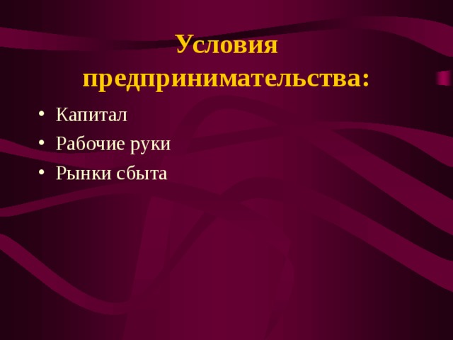 Условия предпринимательства: Капитал Рабочие руки Рынки сбыта 