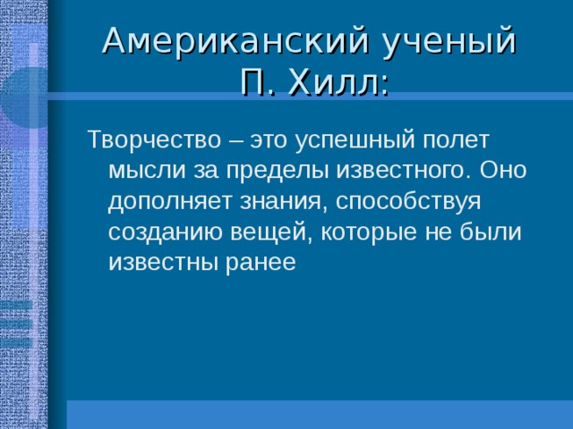 Американский ученый  П. Хилл: Творчество – это успешный полет мысли за пределы известного. Оно дополняет знания, способствуя созданию вещей, которые не были известны ранее 