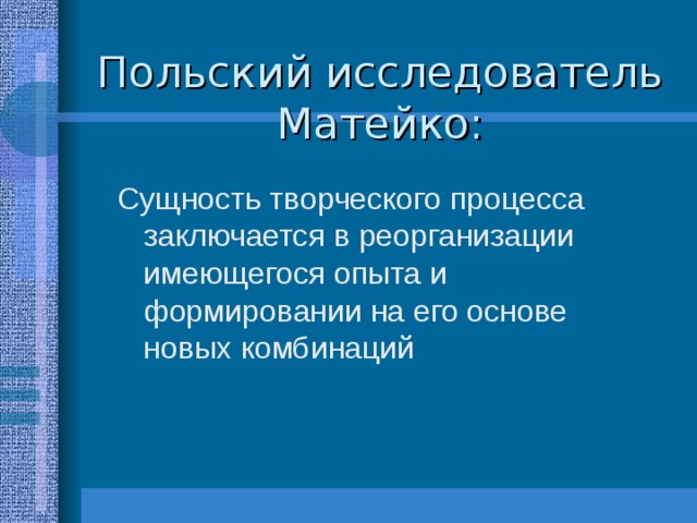 Польский исследователь Матейко: Сущность творческого процесса заключается в реорганизации имеющегося опыта и формировании на его основе новых комбинаций 