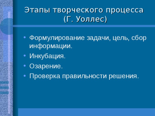 Этапы творческого процесса  (Г. Уоллес) Формулирование задачи, цель, сбор информации. Инкубация. Озарение. Проверка правильности решения. 